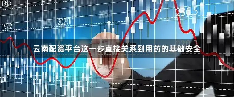 云南配资平台这一步直接关系到用药的基础安全