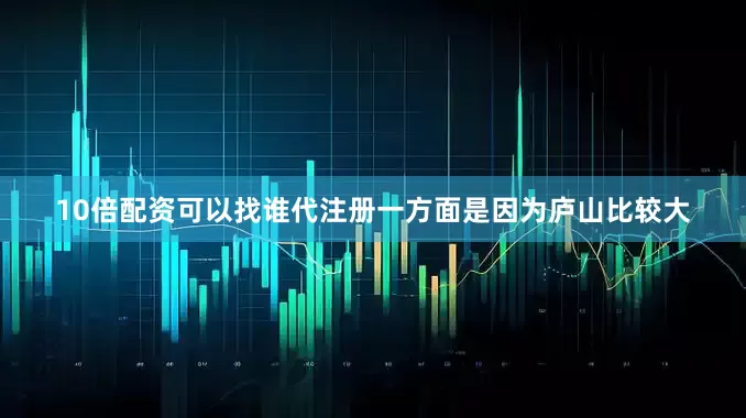 10倍配资可以找谁代注册一方面是因为庐山比较大
