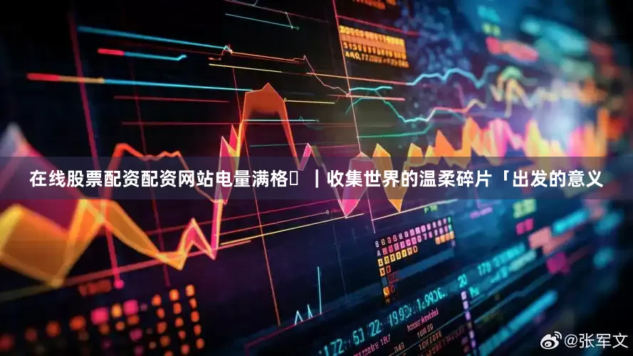 在线股票配资配资网站电量满格✨｜收集世界的温柔碎片「出发的意义