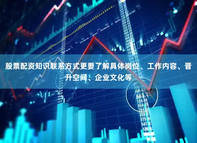 股票配资知识联系方式更要了解具体岗位、工作内容、晋升空间、企业文化等