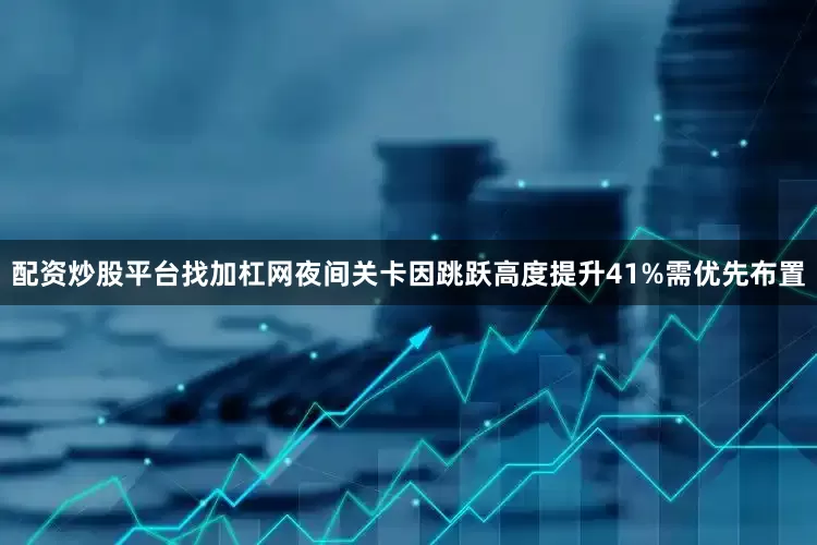 配资炒股平台找加杠网夜间关卡因跳跃高度提升41%需优先布置