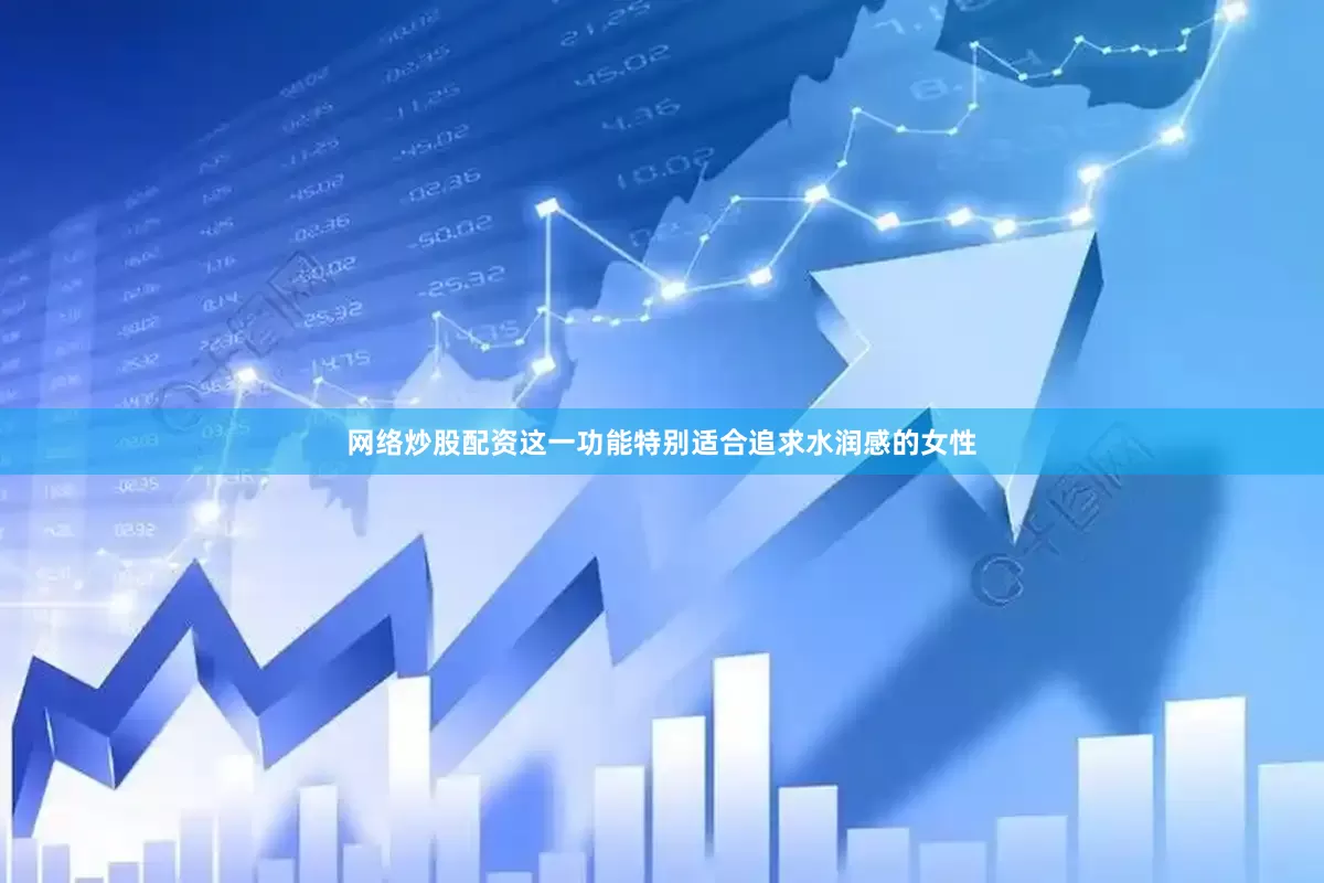 网络炒股配资这一功能特别适合追求水润感的女性