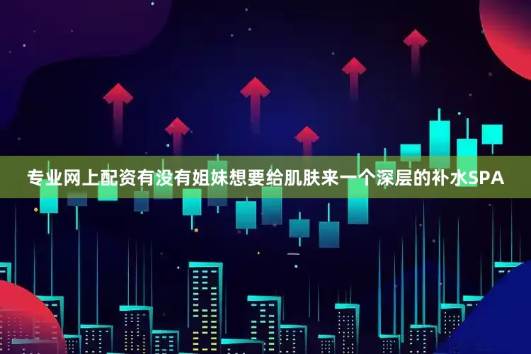 专业网上配资有没有姐妹想要给肌肤来一个深层的补水SPA