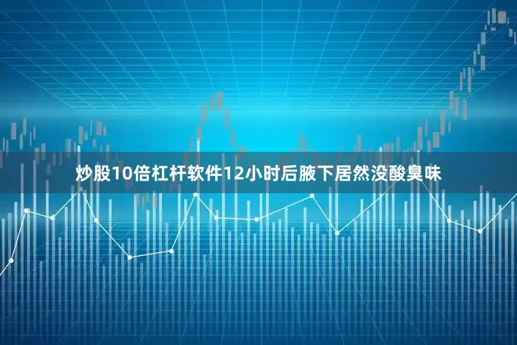 炒股10倍杠杆软件12小时后腋下居然没酸臭味