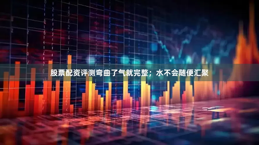 股票配资评测弯曲了气就完整；水不会随便汇聚