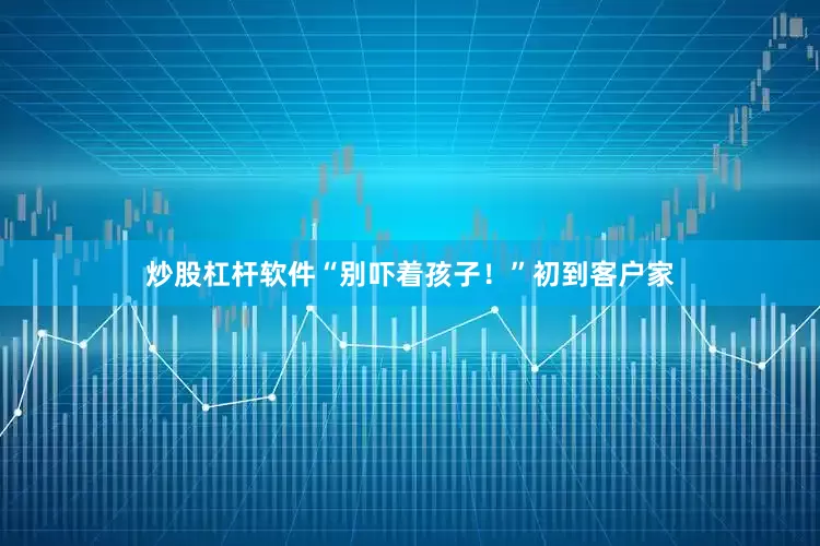 炒股杠杆软件“别吓着孩子！”初到客户家