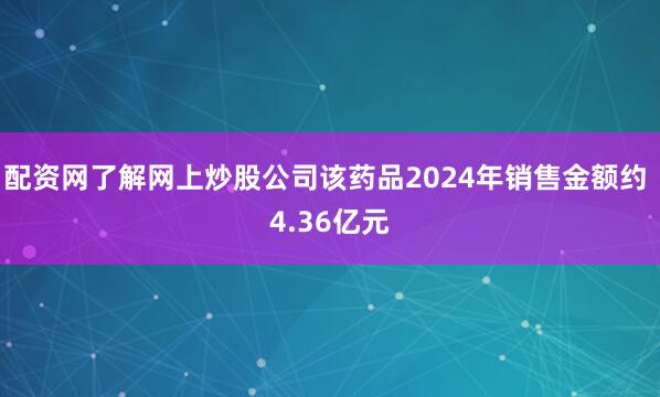 配资网了解网上炒股公司该药品2024年销售金额约 4.36亿元