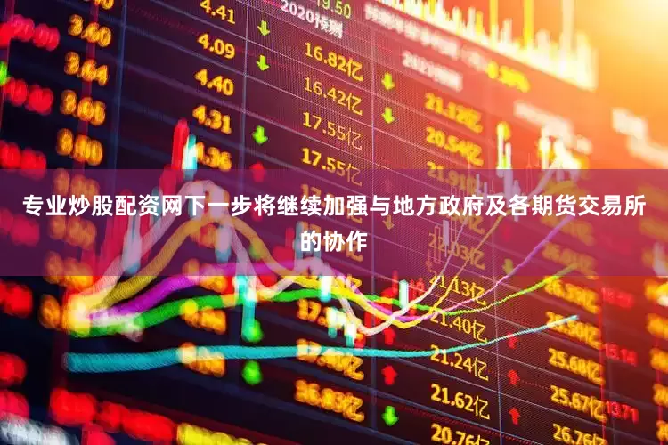 专业炒股配资网下一步将继续加强与地方政府及各期货交易所的协作