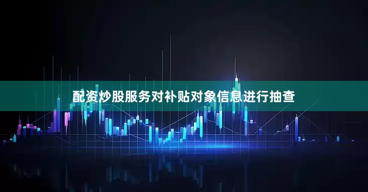 配资炒股服务对补贴对象信息进行抽查