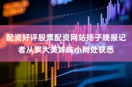 配资好评股票配资网站扬子晚报记者从罗大美妹妹小尚处获悉