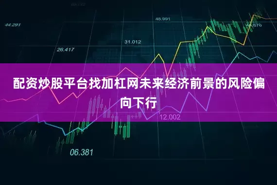 配资炒股平台找加杠网未来经济前景的风险偏向下行