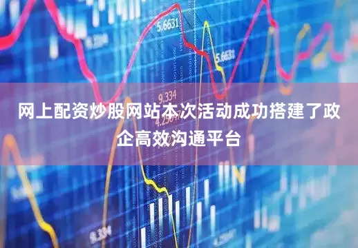 网上配资炒股网站本次活动成功搭建了政企高效沟通平台