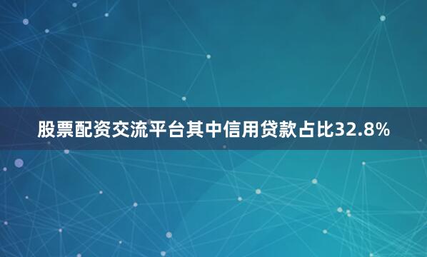 股票配资交流平台其中信用贷款占比32.8%