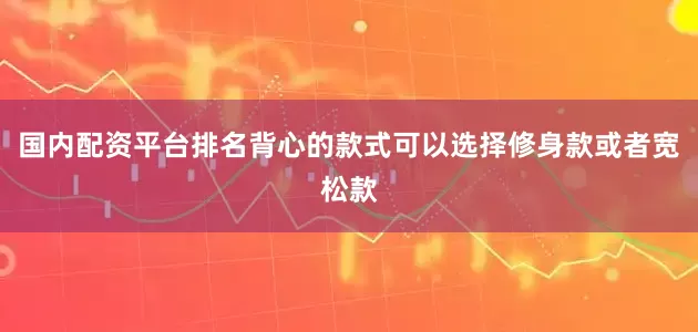 国内配资平台排名背心的款式可以选择修身款或者宽松款