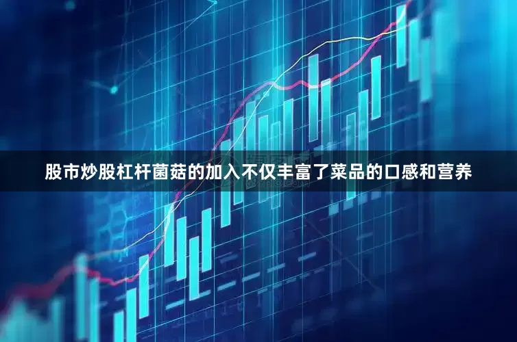 股市炒股杠杆菌菇的加入不仅丰富了菜品的口感和营养