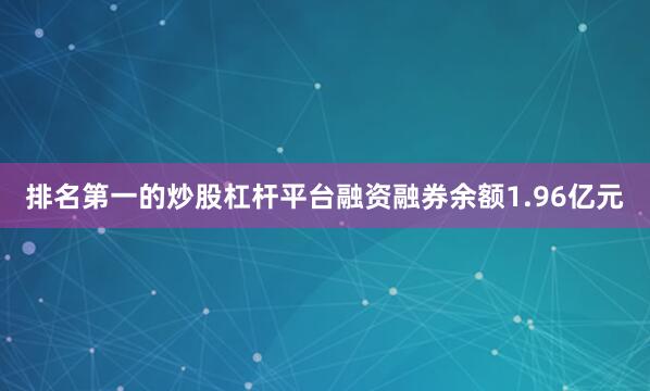 排名第一的炒股杠杆平台融资融券余额1.96亿元