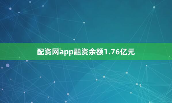配资网app融资余额1.76亿元