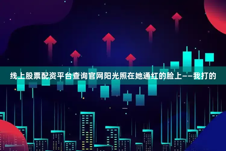 线上股票配资平台查询官网阳光照在她通红的脸上——我打的