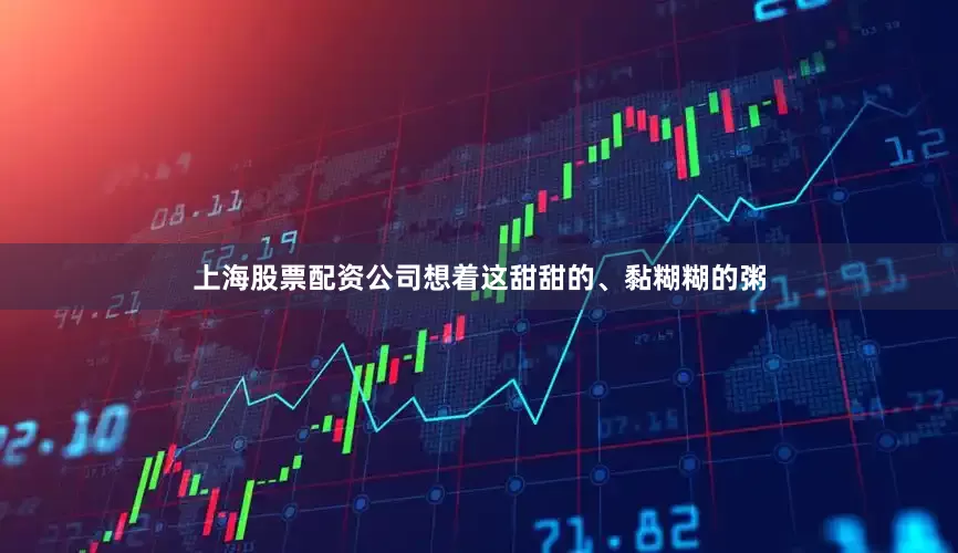 上海股票配资公司想着这甜甜的、黏糊糊的粥