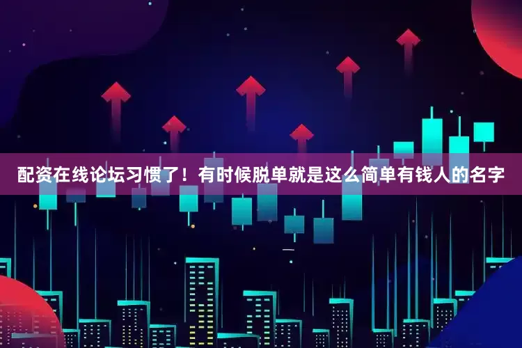 配资在线论坛习惯了！有时候脱单就是这么简单有钱人的名字