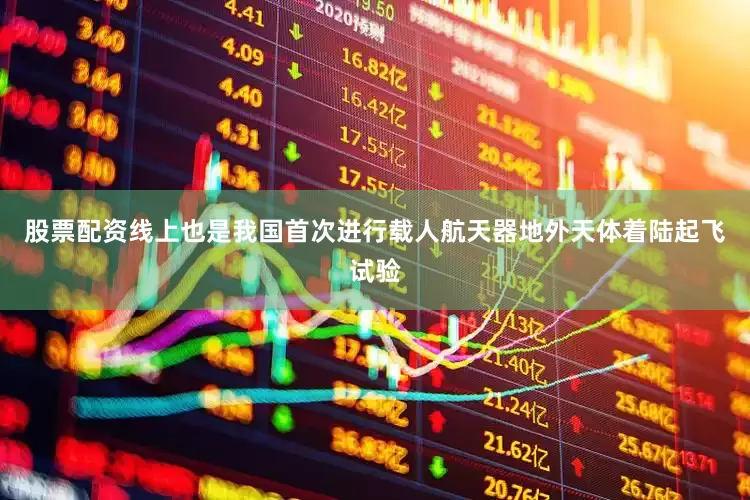 股票配资线上也是我国首次进行载人航天器地外天体着陆起飞试验