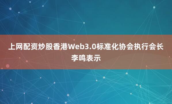 上网配资炒股香港Web3.0标准化协会执行会长李鸣表示