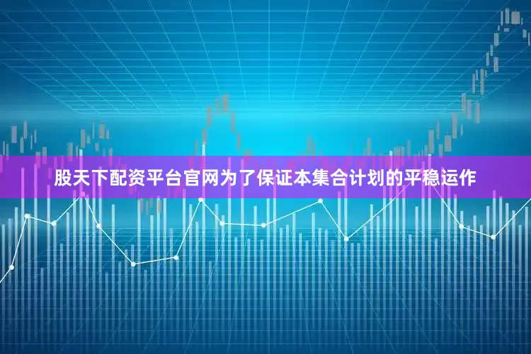 股天下配资平台官网为了保证本集合计划的平稳运作