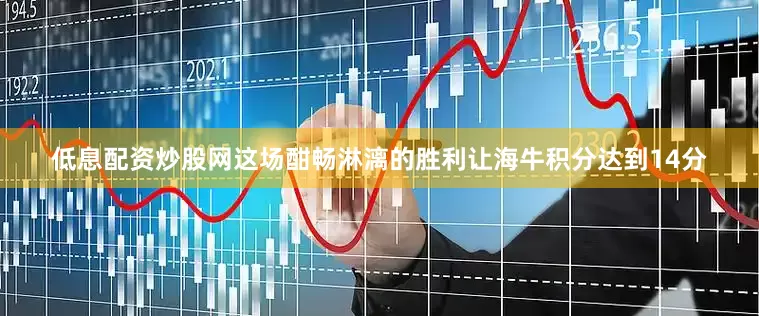 低息配资炒股网这场酣畅淋漓的胜利让海牛积分达到14分