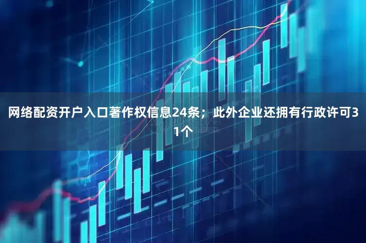 网络配资开户入口著作权信息24条；此外企业还拥有行政许可31个