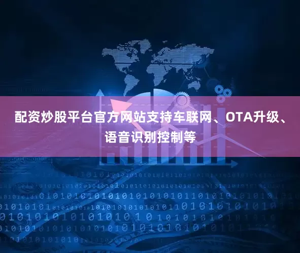 配资炒股平台官方网站支持车联网、OTA升级、语音识别控制等