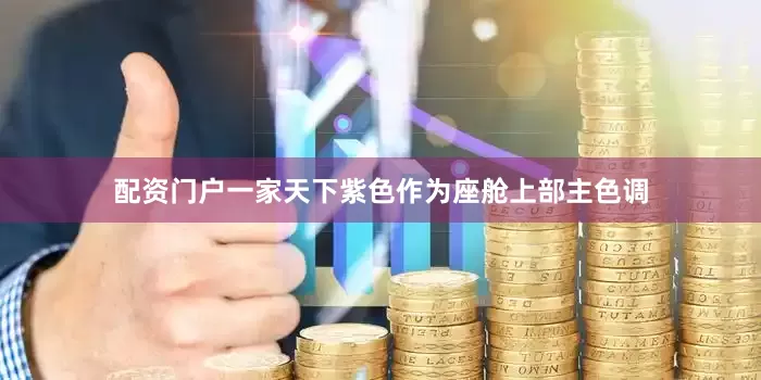 配资门户一家天下紫色作为座舱上部主色调