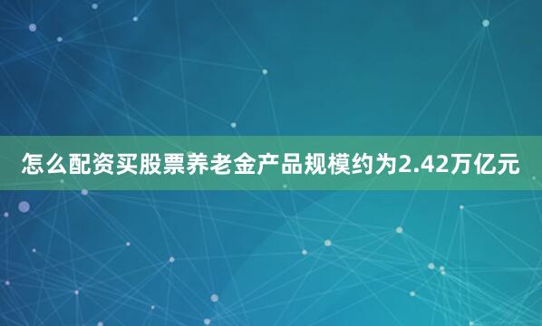 怎么配资买股票养老金产品规模约为2.42万亿元