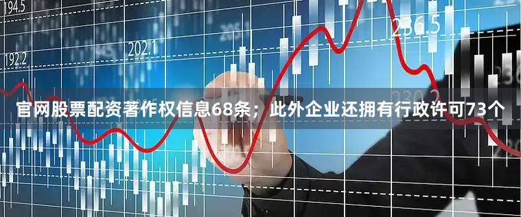 官网股票配资著作权信息68条；此外企业还拥有行政许可73个