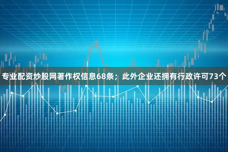 专业配资炒股网著作权信息68条；此外企业还拥有行政许可73个