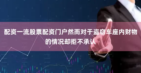配资一流股票配资门户然而对于盗窃车座内财物的情况却拒不承认