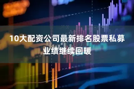 10大配资公司最新排名股票私募业绩继续回暖