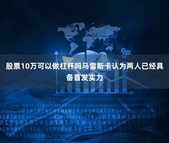股票10万可以做杠杆吗马雷斯卡认为两人已经具备首发实力