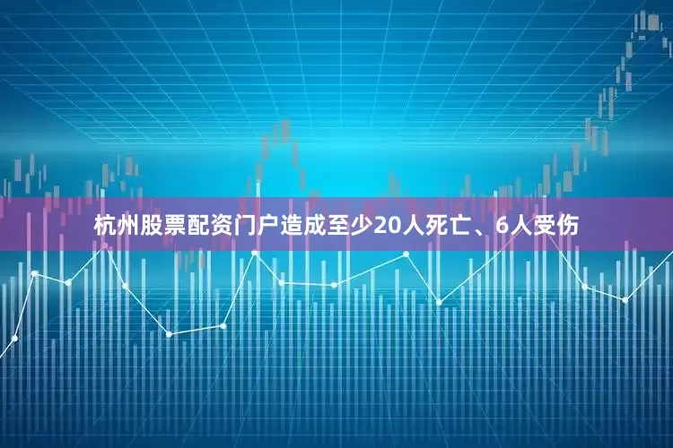 杭州股票配资门户造成至少20人死亡、6人受伤