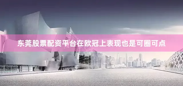 东莞股票配资平台在欧冠上表现也是可圈可点