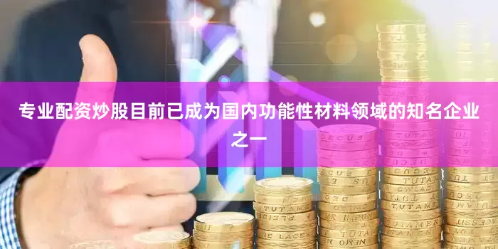 专业配资炒股目前已成为国内功能性材料领域的知名企业之一