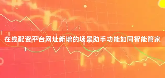 在线配资平台网址新增的场景助手功能如同智能管家