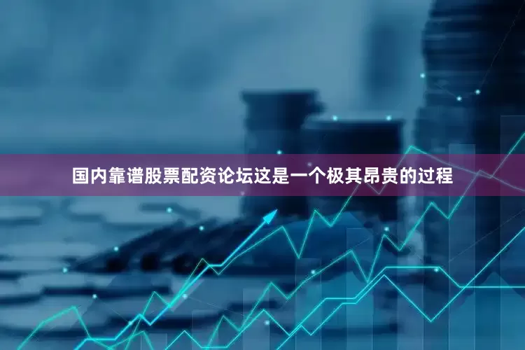 国内靠谱股票配资论坛这是一个极其昂贵的过程