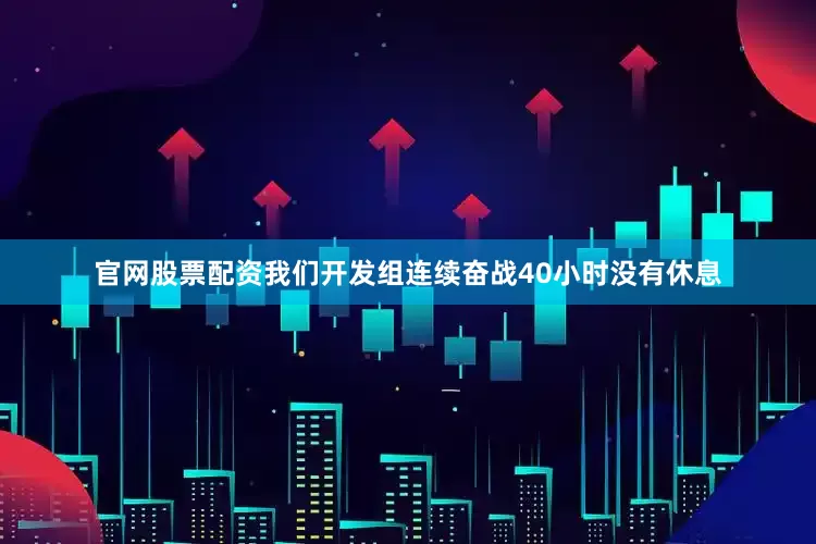 官网股票配资我们开发组连续奋战40小时没有休息