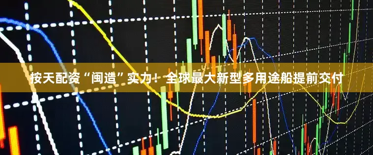 按天配资“闽造”实力！全球最大新型多用途船提前交付