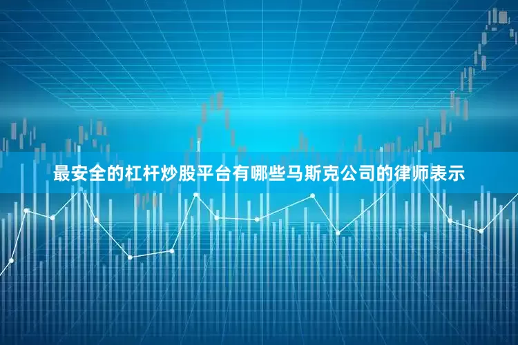 最安全的杠杆炒股平台有哪些马斯克公司的律师表示