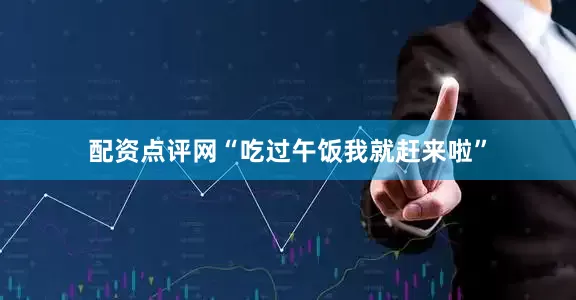 配资点评网“吃过午饭我就赶来啦”