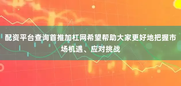 配资平台查询首推加杠网希望帮助大家更好地把握市场机遇、应对挑战