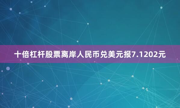 十倍杠杆股票离岸人民币兑美元报7.1202元
