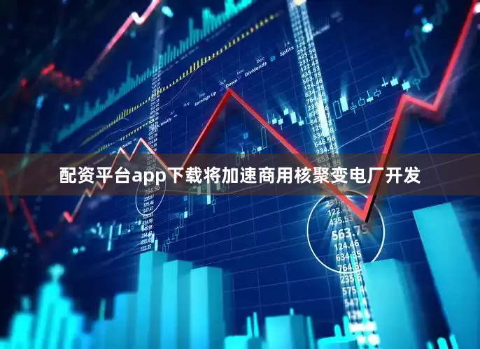 配资平台app下载将加速商用核聚变电厂开发