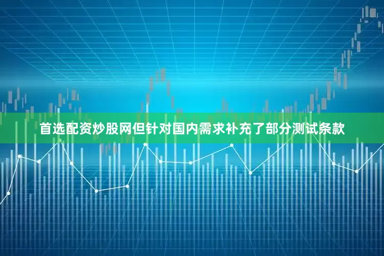 首选配资炒股网但针对国内需求补充了部分测试条款